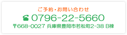 ご予約・お問い合わせ　TEL:0796-22-5660　郵便番号668-0027　兵庫県豊岡市若松町2-38 B棟