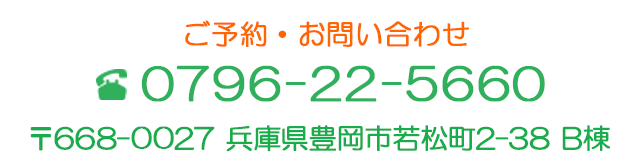 ご予約・お問い合わせ　TEL:0796-22-5660　郵便番号668-0027　兵庫県豊岡市若松町2-38 B棟